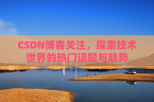 CSDN博客关注,探索技术世界的热门话题与趋势 CSDN博客关注,探索技术世界的热门话题与趋势