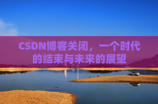 CSDN博客关闭,一个时代的结束与未来的展望